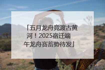 五月龙舟竞渡古黄河！2025宿迁端午龙舟赛蓄势待发