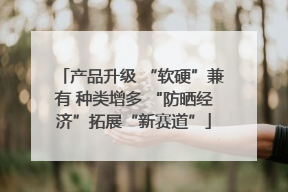 产品升级 “软硬”兼有 种类增多 “防晒经济”拓展“新赛道”