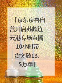 京东京喜自营开启苏超连云港专场直播 10小时带货突破13.5万单