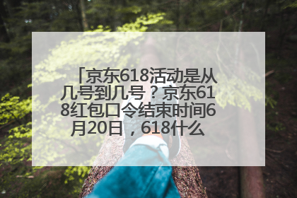 京东618活动是从几号到几号？京东618红包口令结束时间6月20日，618什么时候买最便宜