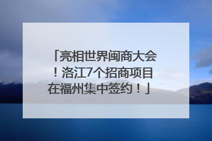 亮相世界闽商大会！洛江7个招商项目在福州集中签约！