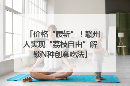 价格“腰斩”！赣州人实现“荔枝自由”解锁N种创意吃法