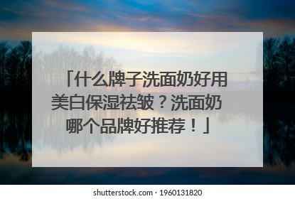 什么牌子洗面奶好用美白保湿祛皱？洗面奶哪个品牌好推荐！