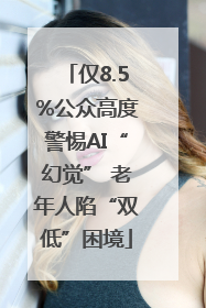 仅8.5%公众高度警惕AI“幻觉” 老年人陷“双低”困境