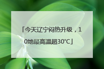 今天辽宁闷热升级，10地最高温超30℃