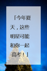 今年夏天，这些明星可能和你一起高考！