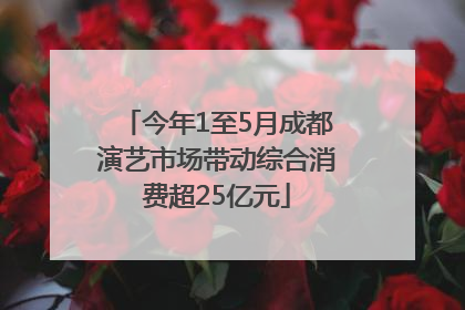 今年1至5月成都演艺市场带动综合消费超25亿元