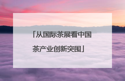 从国际茶展看中国茶产业创新突围