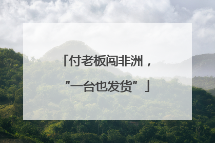 付老板闯非洲，“一台也发货”