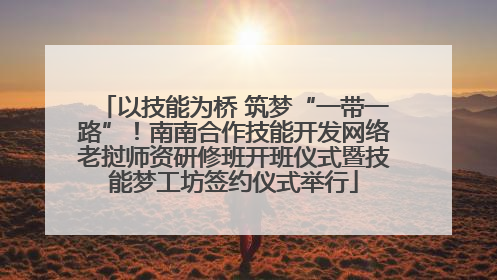 以技能为桥 筑梦“一带一路”！南南合作技能开发网络老挝师资研修班开班仪式暨技能梦工坊签约仪式举行