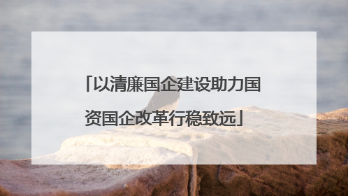 以清廉国企建设助力国资国企改革行稳致远