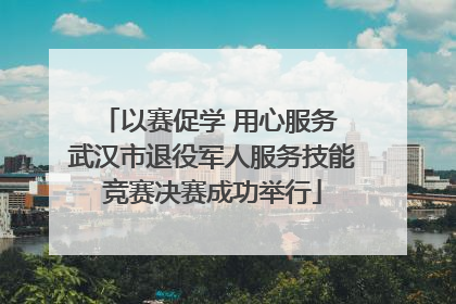 以赛促学 用心服务 武汉市退役军人服务技能竞赛决赛成功举行