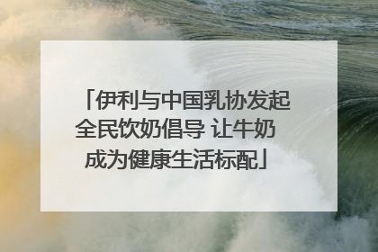伊利与中国乳协发起全民饮奶倡导 让牛奶成为健康生活标配