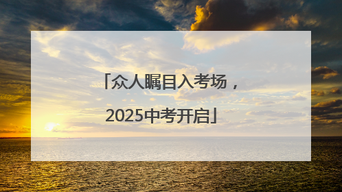 众人瞩目入考场，2025中考开启