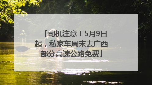 司机注意！5月9日起，私家车周末去广西部分高速公路免费