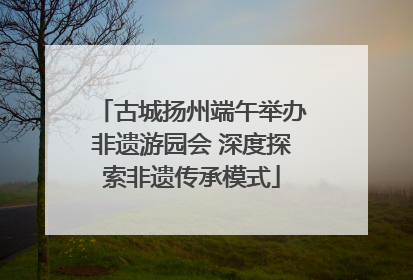 古城扬州端午举办非遗游园会 深度探索非遗传承模式