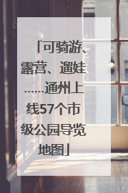 可骑游、露营、遛娃……通州上线57个市级公园导览地图