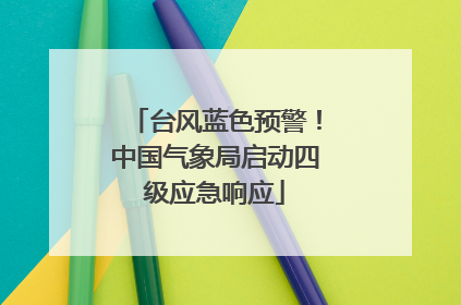 台风蓝色预警！中国气象局启动四级应急响应
