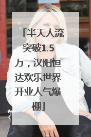 半天人流突破1.5万，汉阳恒达欢乐世界开业人气爆棚