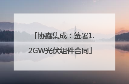 协鑫集成：签署1.2GW光伏组件合同