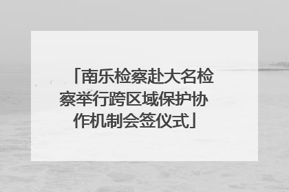 南乐检察赴大名检察举行跨区域保护协作机制会签仪式