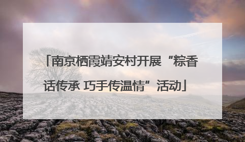 南京栖霞靖安村开展“粽香话传承 巧手传温情”活动