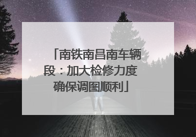 南铁南昌南车辆段：加大检修力度确保调图顺利