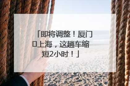 即将调整！厦门⇌上海，这趟车缩短2小时！