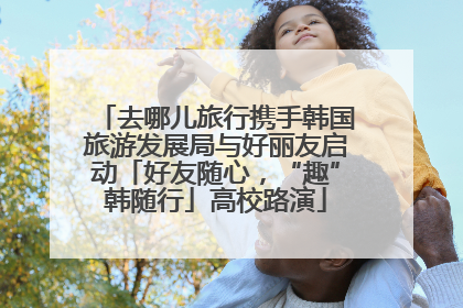 去哪儿旅行携手韩国旅游发展局与好丽友启动「好友随心，“趣”韩随行」高校路演