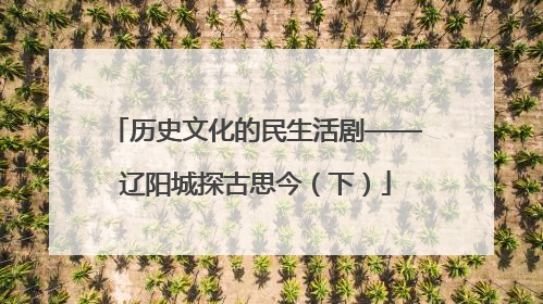 历史文化的民生活剧——辽阳城探古思今（下）