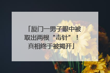 厦门一男子眼中被取出两根“毒针”！真相终于被揭开