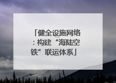 健全设施网络：构建“海陆空铁”联运体系