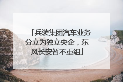 兵装集团汽车业务分立为独立央企，东风长安暂不重组