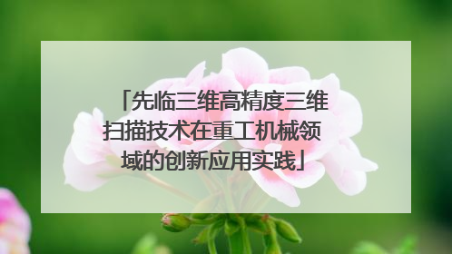 先临三维高精度三维扫描技术在重工机械领域的创新应用实践