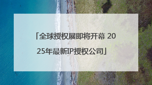 全球授权展即将开幕 2025年最新IP授权公司