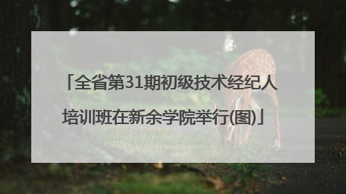 全省第31期初级技术经纪人培训班在新余学院举行(图)