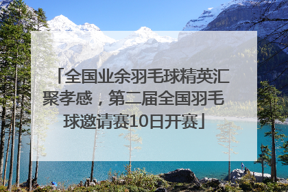 全国业余羽毛球精英汇聚孝感，第二届全国羽毛球邀请赛10日开赛