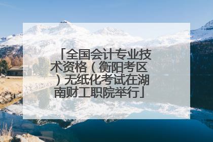 全国会计专业技术资格（衡阳考区）无纸化考试在湖南财工职院举行