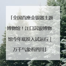全国首座金银器主题博物馆！江口沉银博物馆今年底投入试运行｜万千气象看四川
