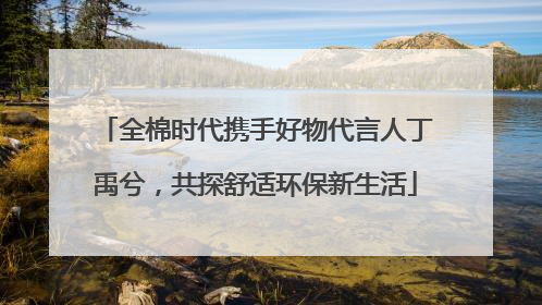 全棉时代携手好物代言人丁禹兮，共探舒适环保新生活