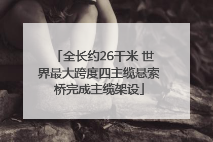 全长约26千米 世界最大跨度四主缆悬索桥完成主缆架设