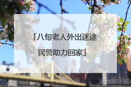 八旬老人外出迷途 民警助力回家