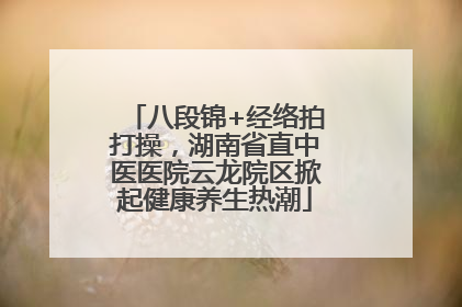 八段锦+经络拍打操，湖南省直中医医院云龙院区掀起健康养生热潮