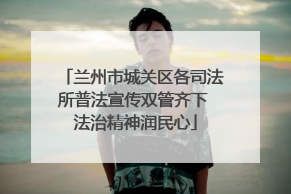 兰州市城关区各司法所普法宣传双管齐下 法治精神润民心