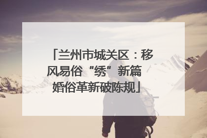 兰州市城关区：移风易俗“绣”新篇 婚俗革新破陈规