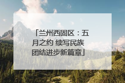 兰州西固区：五月之约 续写民族团结进步新篇章