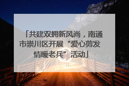 共建双拥新风尚，南通市崇川区开展“爱心剪发 情暖老兵”活动