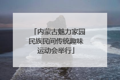 内蒙古魅力家园民族民间传统趣味运动会举行