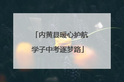 内黄县暖心护航学子中考逐梦路
