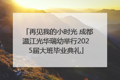 再见我的小时光 成都温江光华瑞幼举行2025届大班毕业典礼